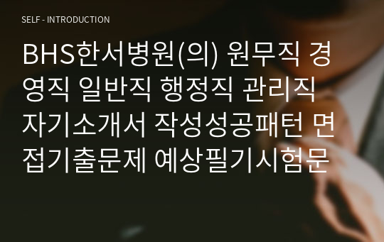 BHS한서병원(의) 원무직 경영직 일반직 행정직 관리직 자기소개서 작성성공패턴 면접기출문제 예상필기시험문제