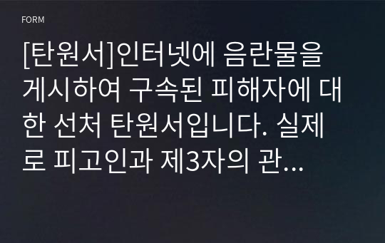 [탄원서]인터넷에 음란물을 게시하여 구속된 피해자에 대한 선처 탄원서입니다. 실제로 피고인과 제3자의 관계에 있는 이웃사람이 탄원서를 제출하여 집행유예로 감형을 받은 탄원서 샘플입니다.