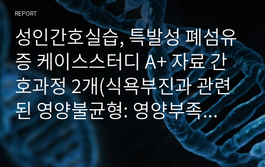 성인간호실습, 특발성 폐섬유증 케이스스터디 A+ 자료 간호과정 2개(식욕부진과 관련된 영양불균형: 영양부족, 전신쇠약과 관련된 낙상위험성)