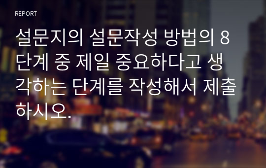 설문지의 설문작성 방법의 8단계 중 제일 중요하다고 생각하는 단계를 작성해서 제출하시오.