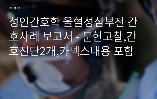 성인간호학 울혈성심부전 간호사례 보고서 - 문헌고찰,간호진단2개,카덱스내용 포함