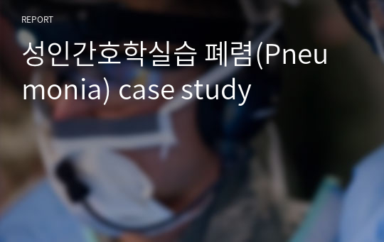 성인간호학실습 폐렴(Pneumonia) case study