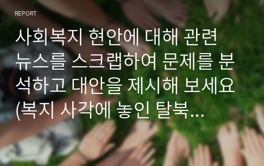 사회복지 현안에 대해 관련 뉴스를 스크랩하여 문제를 분석하고 대안을 제시해 보세요(복지 사각에 놓인 탈북민의 복지 문제 및 대안)