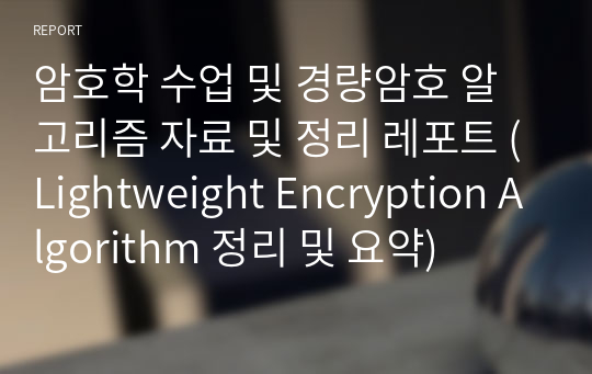 암호학 수업 및 경량암호 알고리즘 자료 및 정리 레포트 (Lightweight Encryption Algorithm 정리 및 요약)