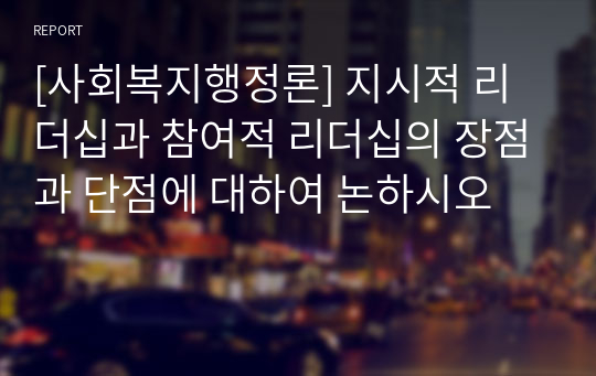 [사회복지행정론] 지시적 리더십과 참여적 리더십의 장점과 단점에 대하여 논하시오