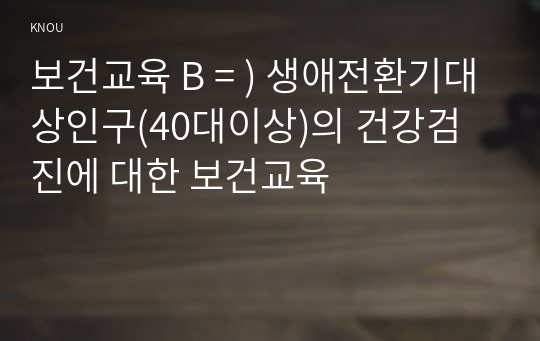 보건교육 B = ) 생애전환기대상인구(40대이상)의 건강검진에 대한 보건교육