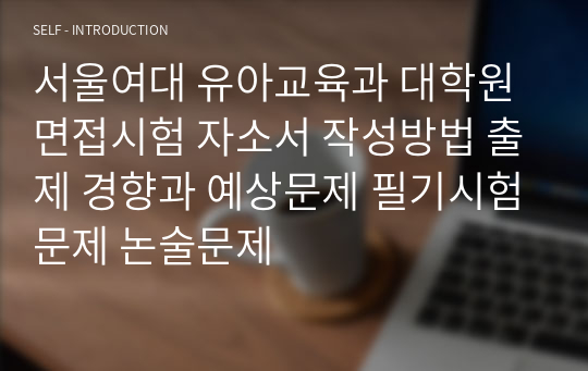 서울여대 유아교육과 대학원 면접시험 자소서 작성방법 출제 경향과 예상문제 필기시험문제 논술문제