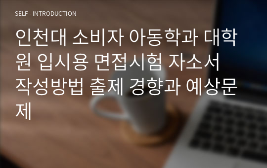 인천대 소비자 아동학과 대학원 입시용 면접시험 자소서 작성방법 출제 경향과 예상문제