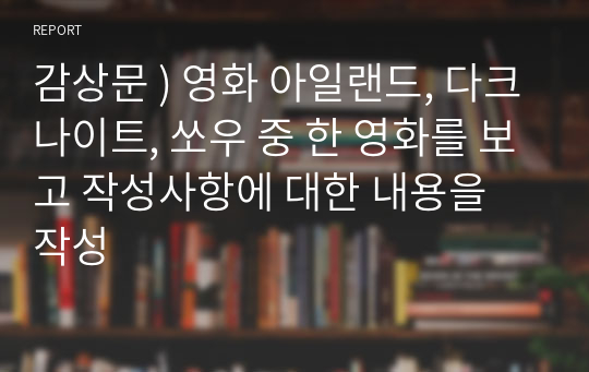 감상문 ) 영화 아일랜드, 다크나이트, 쏘우 중 한 영화를 보고 작성사항에 대한 내용을 작성