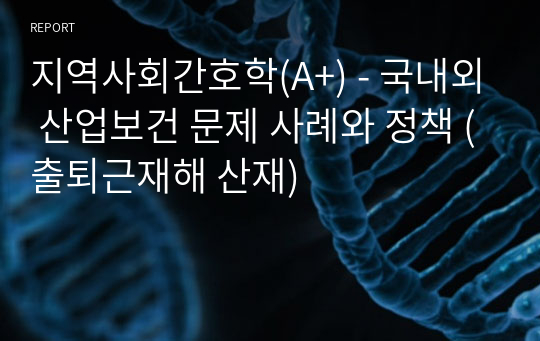 지역사회간호학(A+) - 국내외 산업보건 문제 사례와 정책 (출퇴근재해 산재)