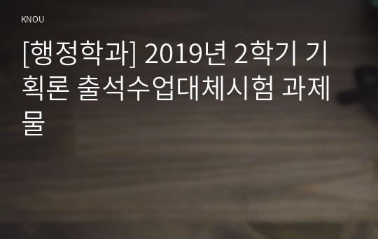 [행정학과] 2019년 2학기 기획론 출석수업대체시험 과제물