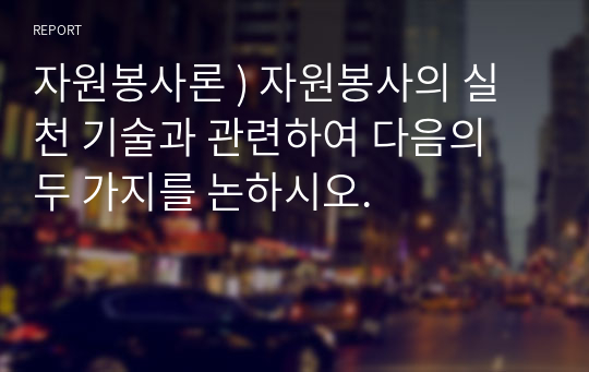 자원봉사론 ) 자원봉사의 실천 기술과 관련하여 다음의 두 가지를 논하시오.