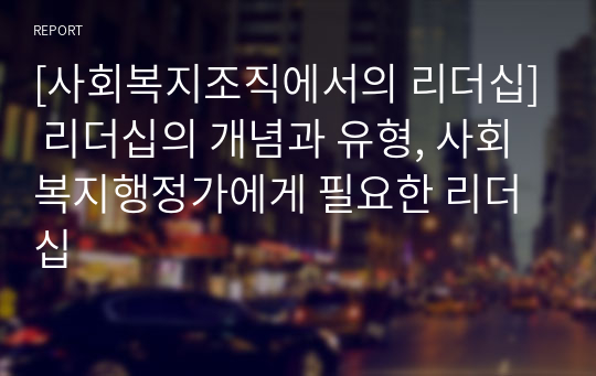 [사회복지조직에서의 리더십] 리더십의 개념과 유형, 사회복지행정가에게 필요한 리더십