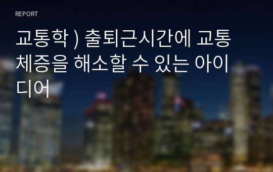 교통학 ) 출퇴근시간에 교통체증을 해소할 수 있는 아이디어