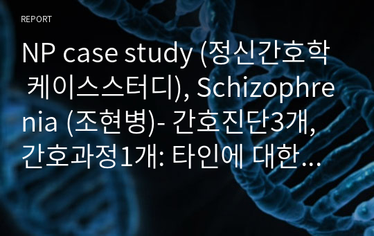 NP case study (정신간호학 케이스스터디), Schizophrenia (조현병)- 간호진단3개, 간호과정1개: 타인에 대한 불안과 관련된 사회적 고립 (최신 작성)