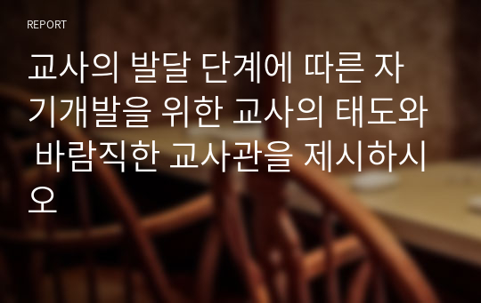 교사의 발달 단계에 따른 자기개발을 위한 교사의 태도와 바람직한 교사관을 제시하시오