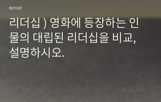 리더십 ) 영화에 등장하는 인물의 대립된 리더십을 비교, 설명하시오.