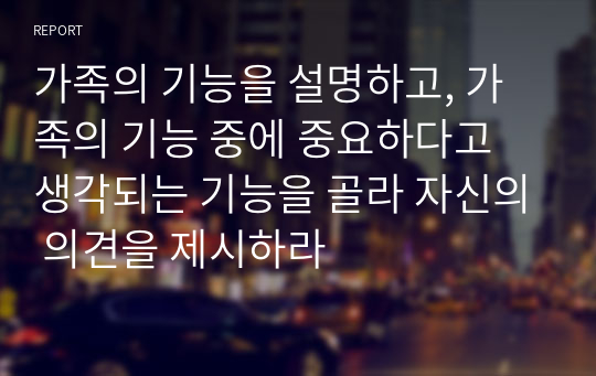 가족의 기능을 설명하고, 가족의 기능 중에 중요하다고 생각되는 기능을 골라 자신의 의견을 제시하라