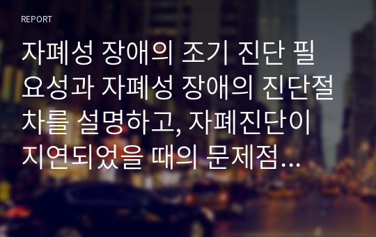 자폐성 장애의 조기 진단 필요성과 자폐성 장애의 진단절차를 설명하고, 자폐진단이 지연되었을 때의 문제점에 대해 서술하시오