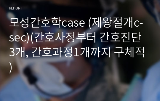 모성간호학case (제왕절개c-sec)(간호사정부터 간호진단3개, 간호과정1개까지 구체적)