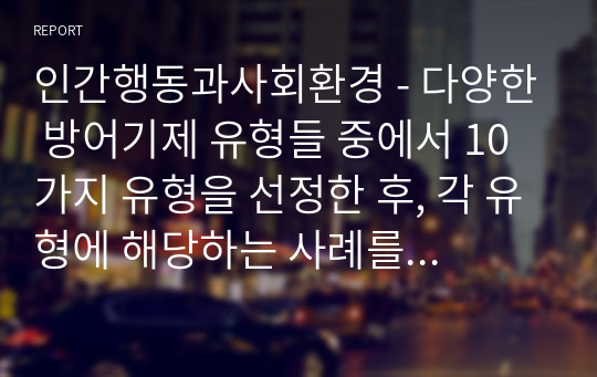 인간행동과사회환경 - 다양한 방어기제 유형들 중에서 10가지 유형을 선정한 후, 각 유형에 해당하는 사례를 각각 3가지씩 제시하시오.