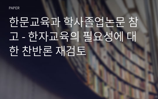 한문교육과 학사졸업논문 참고 - 한자교육의 필요성에 대한 찬반론 재검토