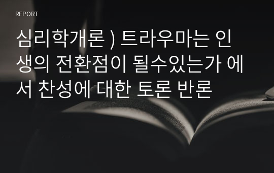 심리학개론 ) 트라우마는 인생의 전환점이 될수있는가 에서 찬성에 대한 토론 반론