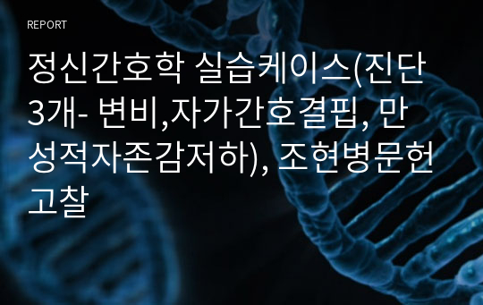 정신간호학 실습케이스(진단3개- 변비,자가간호결핍, 만성적자존감저하), 조현병문헌고찰