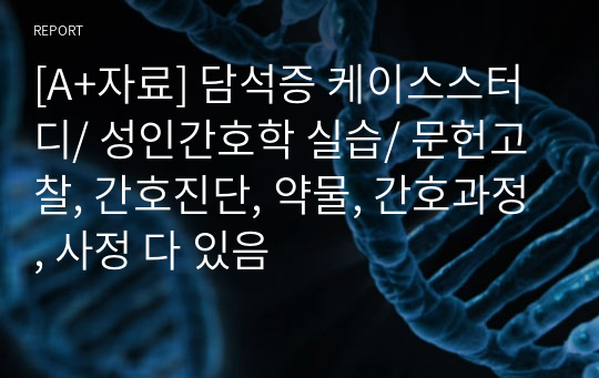 [A+자료] 담석증 케이스스터디/ 성인간호학 실습/ 문헌고찰, 간호진단, 약물, 간호과정, 사정 다 있음