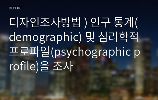 디자인조사방법 ) 인구 통계(demographic) 및 심리학적 프로파일(psychographic profile)을 조사