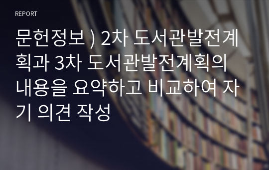 문헌정보 ) 2차 도서관발전계획과 3차 도서관발전계획의 내용을 요약하고 비교하여 자기 의견 작성