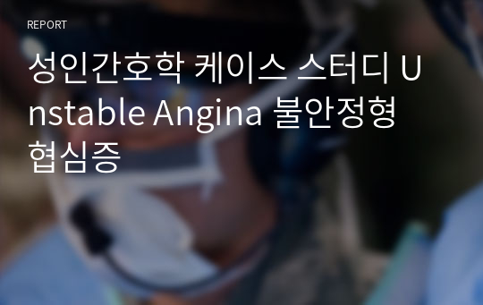 성인간호학 케이스 스터디 Unstable Angina 불안정형 협심증