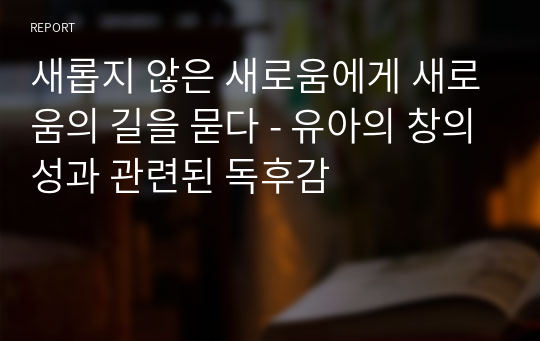 새롭지 않은 새로움에게 새로움의 길을 묻다 - 유아의 창의성과 관련된 독후감