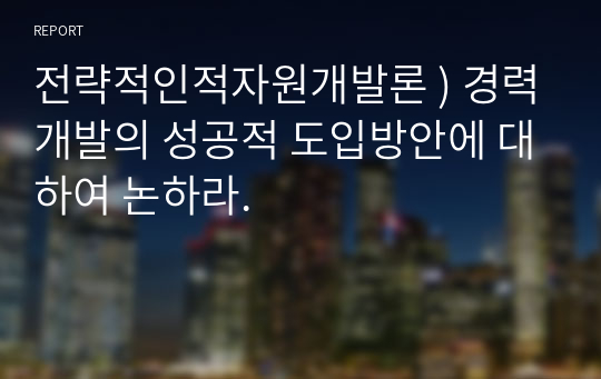 전략적인적자원개발론 ) 경력개발의 성공적 도입방안에 대하여 논하라.