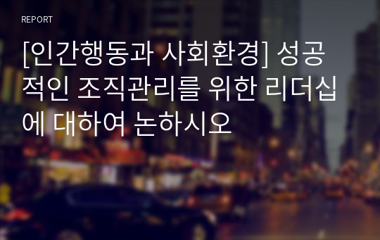 [인간행동과 사회환경] 성공적인 조직관리를 위한 리더십에 대하여 논하시오