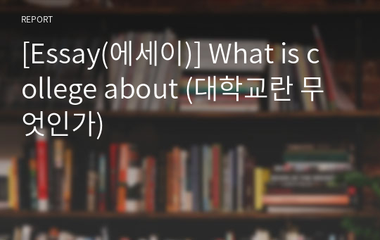 [Essay(에세이)] What is college about (대학교란 무엇인가)