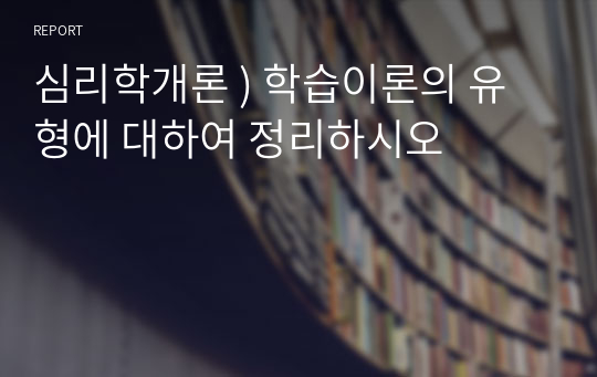 심리학개론 ) 학습이론의 유형에 대하여 정리하시오