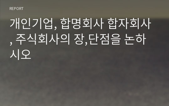 개인기업, 합명회사 합자회사, 주식회사의 장,단점을 논하시오