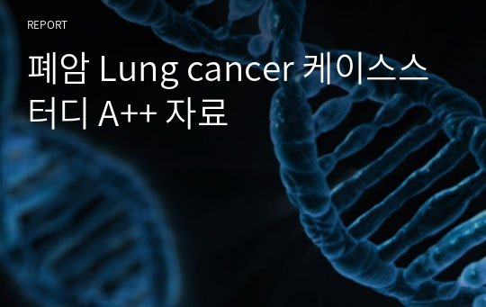 폐암 Lung cancer 케이스스터디 A++ 자료