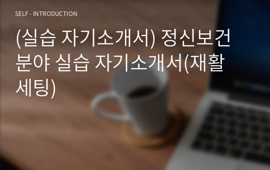 (실습 자기소개서) 정신보건 분야 실습 자기소개서(재활 세팅)