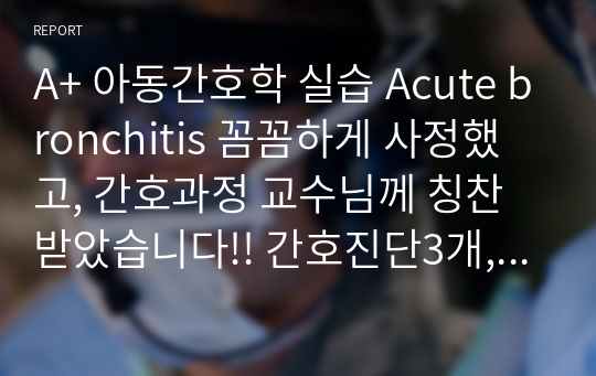 A+ 아동간호학 실습 Acute bronchitis 꼼꼼하게 사정했고, 간호과정 교수님께 칭찬받았습니다!! 간호진단3개, 간호과정1개입니다