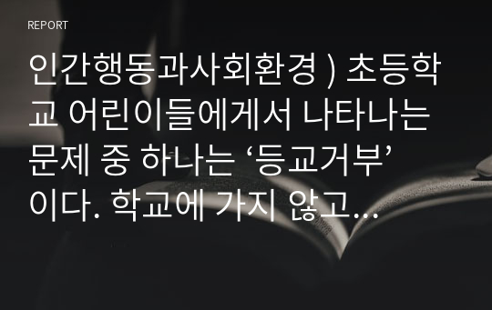 인간행동과사회환경 ) 초등학교 어린이들에게서 나타나는 문제 중 하나는 ‘등교거부’이다. 학교에 가지 않고 집에 있거나 다른 곳으로 도피하는 것이다.