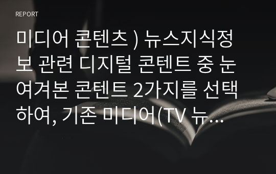 미디어 콘텐츠 ) 뉴스지식정보 관련 디지털 콘텐트 중 눈여겨본 콘텐트 2가지를 선택하여, 기존 미디어(TV 뉴스 등)와 차이점을 비교 분석해보세요.