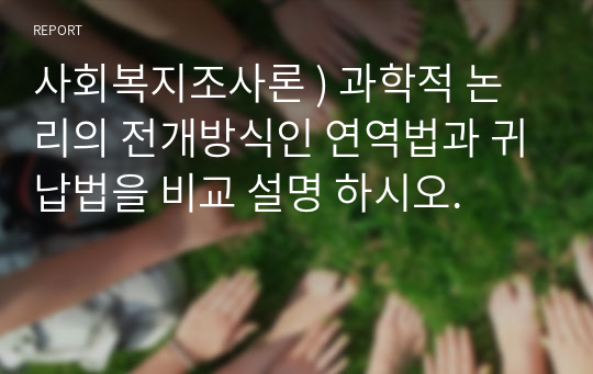 사회복지조사론 ) 과학적 논리의 전개방식인 연역법과 귀납법을 비교 설명 하시오.