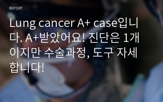 Lung cancer A+ case입니다. A+받았어요! 진단은 1개이지만 수술과정, 도구 자세합니다!