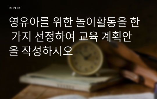 영유아를 위한 놀이활동을 한 가지 선정하여 교육 계획안을 작성하시오