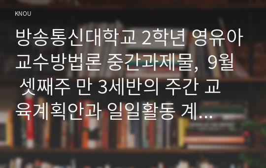 방송통신대학교 2학년 영유아교수방법론 중간과제물,  9월 셋째주 만 3세반의 주간 교육계획안과 일일활동 계획안을 작성하되 개정누리과정요소, 주제, 활동의 연계성등을 고려하여 작성하시오.