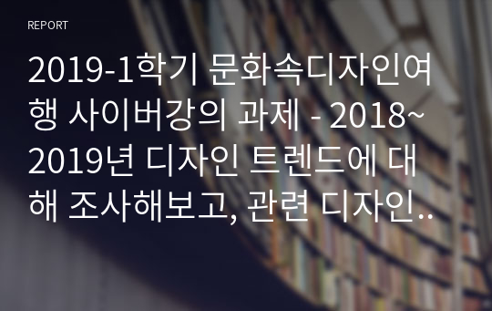 2019-1학기 문화속디자인여행 사이버강의 과제 - 2018~2019년 디자인 트렌드에 대해 조사해보고, 관련 디자인 사례와 본인의 생각이나 의견, 앞으로(미래)의 디자인 트렌드에 대해 자유롭게 제시해 보자.