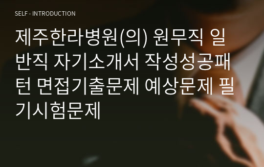 제주한라병원(의) 원무직 일반직 자기소개서 작성성공패턴 면접기출문제 예상문제 필기시험문제