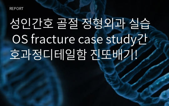 성인간호 골절 정형외과 실습 OS fracture case study간호과정디테일함 진또배기!